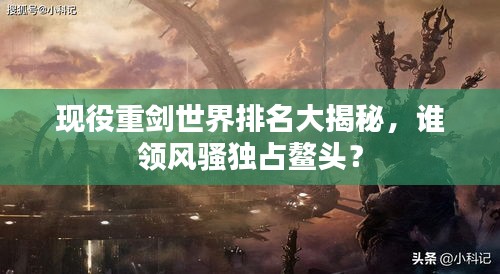 現(xiàn)役重劍世界排名大揭秘,誰領風騷獨占鰲頭?