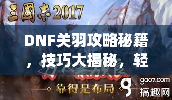 DNF關羽攻略秘籍,技巧大揭秘,輕松稱霸戰場!視頻最新教程