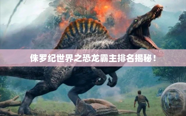 侏羅紀世界之恐龍霸主排名揭秘！