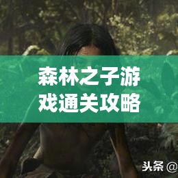 森林之子游戲通關(guān)攻略,最新指南助你輕松過關(guān)!