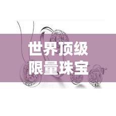 世界頂級限量珠寶大盤點,奢華閃耀的珠寶排名榜單!