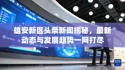 雄安新區(qū)頭條新聞揭秘,最新動態(tài)與發(fā)展趨勢一網(wǎng)打盡