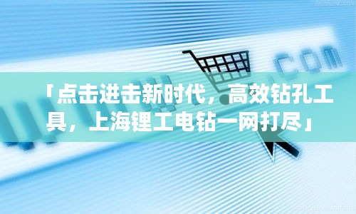 「點擊進擊新時代,高效鉆孔工具,上海鋰工電鉆一網打盡」