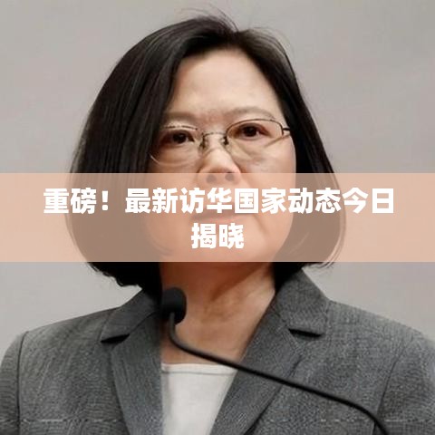 重磅!最新訪華國家動態今日揭曉