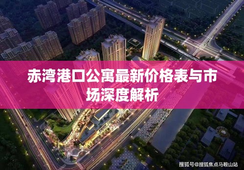 赤灣港口公寓最新價(jià)格表與市場深度解析
