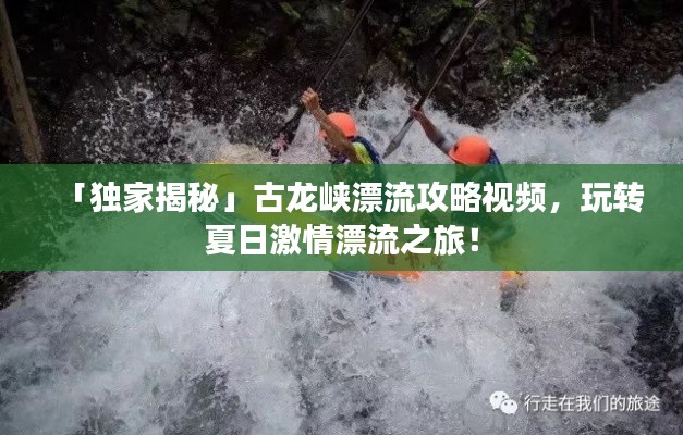 「獨家揭秘」古龍峽漂流攻略視頻,玩轉夏日激情漂流之旅!