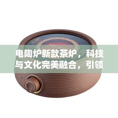 電陶爐新款茶爐，科技與文化完美融合，引領茶藝新風尚！