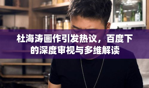 杜海濤畫(huà)作引發(fā)熱議,百度下的深度審視與多維解讀