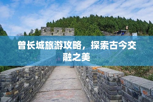 曾長城旅游攻略,探索古今交融之美