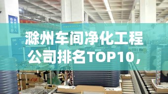 滁州車間凈化工程公司排名TOP10，專業品質值得信賴！