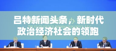 呂特新聞頭條,新時代政治經濟社會的領跑者