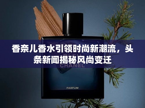 香奈兒香水引領時尚新潮流,頭條新聞揭秘風尚變遷