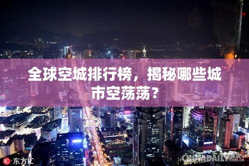 全球空城排行榜,揭秘哪些城市空蕩蕩?