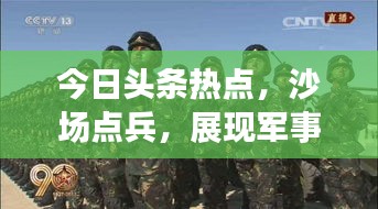 今日頭條熱點,沙場點兵,展現(xiàn)軍事力量全新風(fēng)采