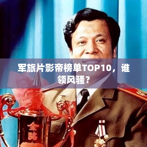 軍旅片影帝榜單TOP10,誰領風騷?