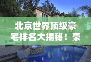北京世界頂級豪宅排名大揭秘!豪華府邸盤點,驚艷你的眼球!