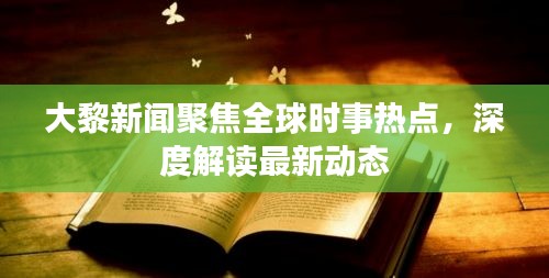 大黎新聞聚焦全球時事熱點,深度解讀最新動態(tài)