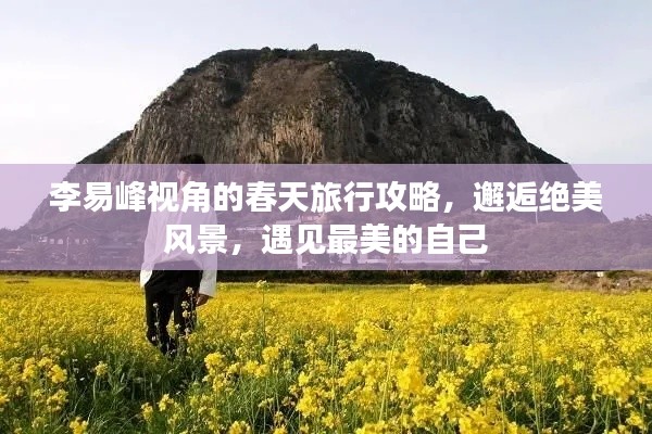 李易峰視角的春天旅行攻略,邂逅絕美風景,遇見最美的自己