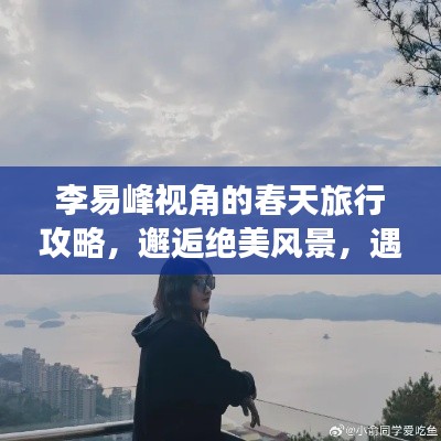 李易峰視角的春天旅行攻略,邂逅絕美風景,遇見最美的自己