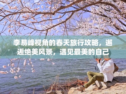 李易峰視角的春天旅行攻略,邂逅絕美風景,遇見最美的自己