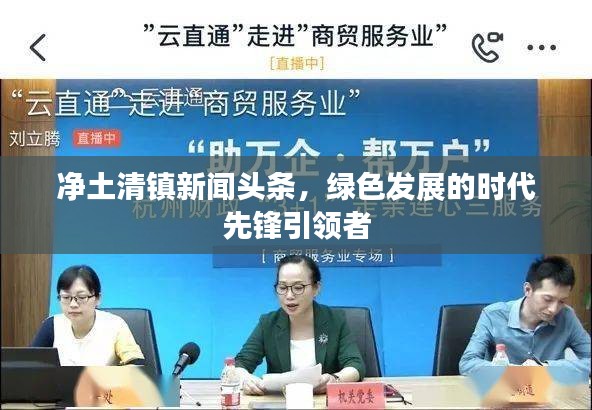 凈土清鎮新聞頭條,綠色發展的時代先鋒引領者