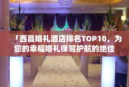 「西昌婚禮酒店排名TOP10,為您的幸福婚禮保駕護航的絕佳場所」