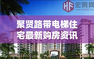 聚賢路帶電梯住宅最新購房資訊,現(xiàn)代生活理想居所揭曉