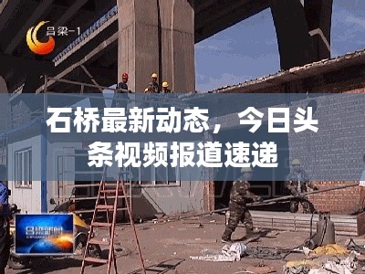 石橋最新動態(tài),今日頭條視頻報道速遞