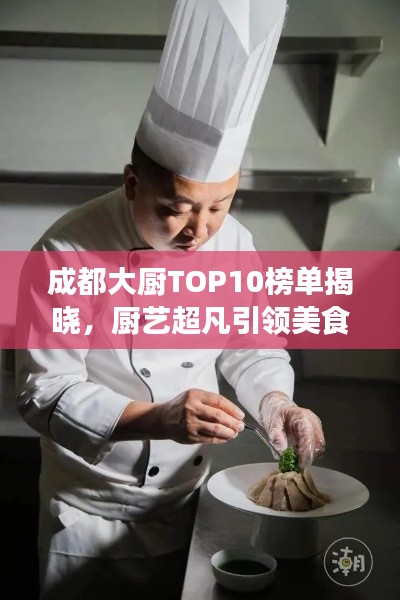 成都大廚TOP10榜單揭曉，廚藝超凡引領美食潮流