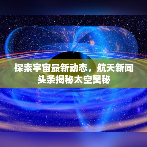 探索宇宙最新動態(tài),航天新聞頭條揭秘太空奧秘