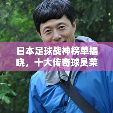 日本足球戰(zhàn)神榜單揭曉,十大傳奇球員榮耀上榜!