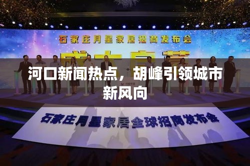 河口新聞熱點(diǎn),胡峰引領(lǐng)城市新風(fēng)向
