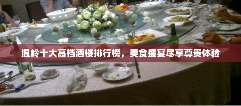 溫嶺十大高檔酒樓排行榜,美食盛宴盡享尊貴體驗