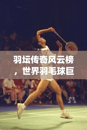 羽壇傳奇風(fēng)云榜,世界羽毛球巨星歷史排名大揭秘!