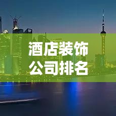 酒店裝飾公司排名揭秘,行業(yè)佼佼者影響力榜單揭曉!