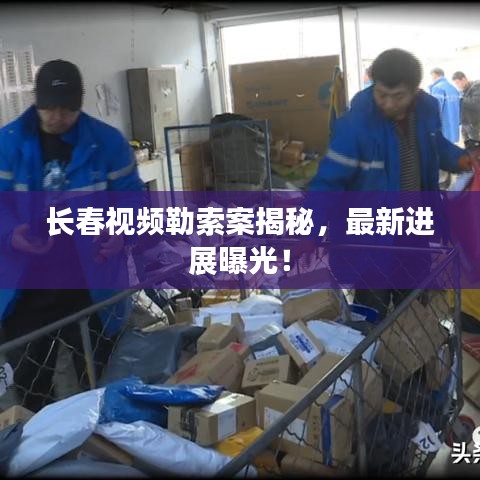 長(zhǎng)春視頻勒索案揭秘,最新進(jìn)展曝光!