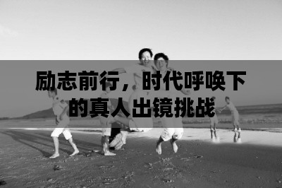 勵志前行,時代呼喚下的真人出鏡挑戰