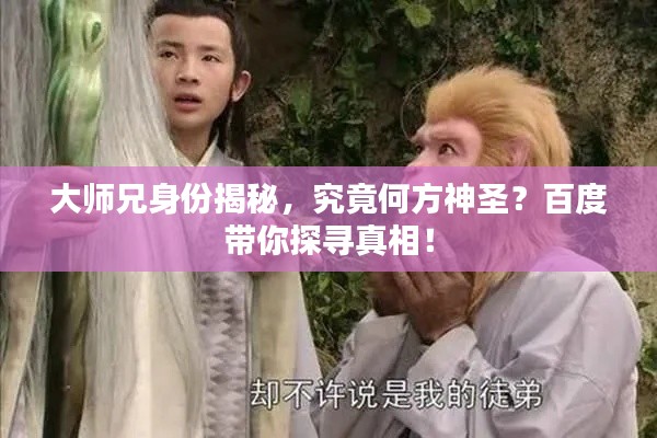 大師兄身份揭秘,究竟何方神圣?百度帶你探尋真相!