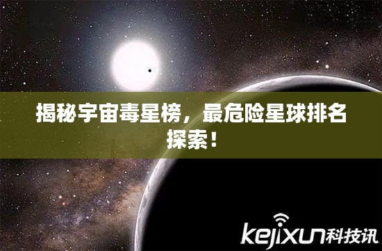 揭秘宇宙毒星榜，最危險星球排名探索！