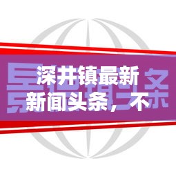 深井鎮(zhèn)最新新聞?lì)^條，不容錯(cuò)過(guò)！