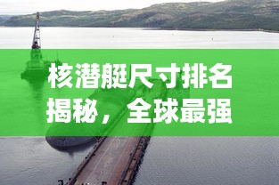 核潛艇尺寸排名揭秘,全球最強核潛艇尺寸對比圖!