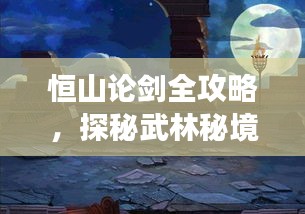 恒山論劍全攻略,探秘武林秘境,暢游絕美風光!