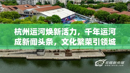 杭州運河煥新活力，千年運河成新聞頭條，文化繁榮引領城市新發展