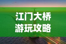 江門大橋游玩攻略,必賞的景點與體驗