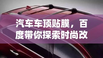 汽車(chē)車(chē)頂貼膜,百度帶你探索時(shí)尚改裝新選擇!