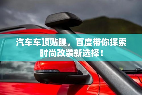 汽車(chē)車(chē)頂貼膜,百度帶你探索時(shí)尚改裝新選擇!