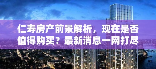仁壽房產(chǎn)前景解析,現(xiàn)在是否值得購買?最新消息一網(wǎng)打盡!
