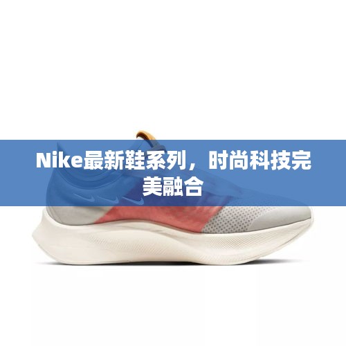 Nike最新鞋系列,時尚科技完美融合