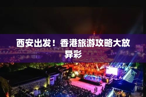 西安出發！香港旅游攻略大放異彩