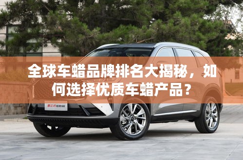 全球車蠟品牌排名大揭秘,如何選擇優質車蠟產品?